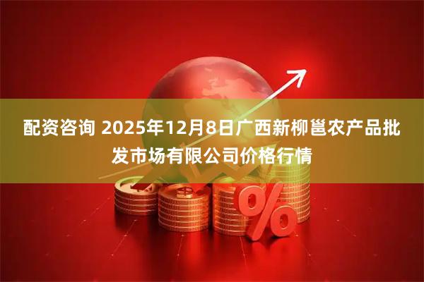 配资咨询 2025年12月8日广西新柳邕农产品批发市场有限公司价格行情