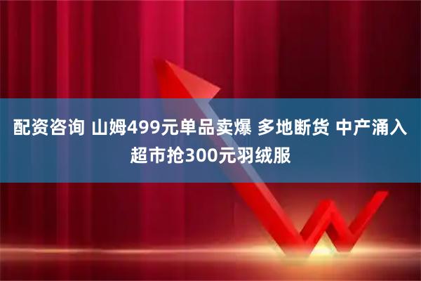 配资咨询 山姆499元单品卖爆 多地断货 中产涌入超市抢300元羽绒服