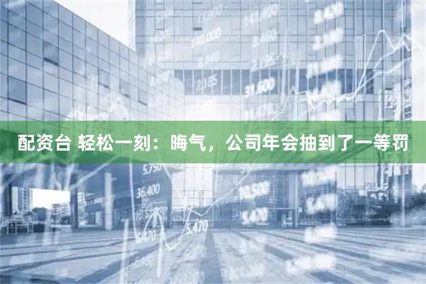 配资台 轻松一刻：晦气，公司年会抽到了一等罚