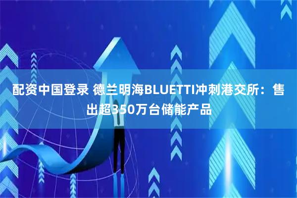 配资中国登录 德兰明海BLUETTI冲刺港交所：售出超350万台储能产品