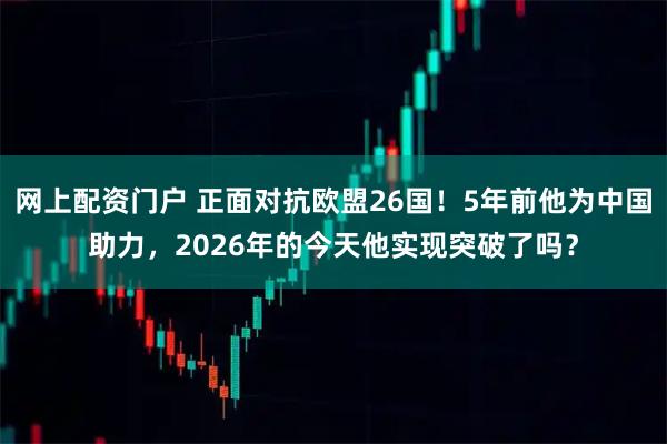 网上配资门户 正面对抗欧盟26国！5年前他为中国助力，2026年的今天他实现突破了吗？