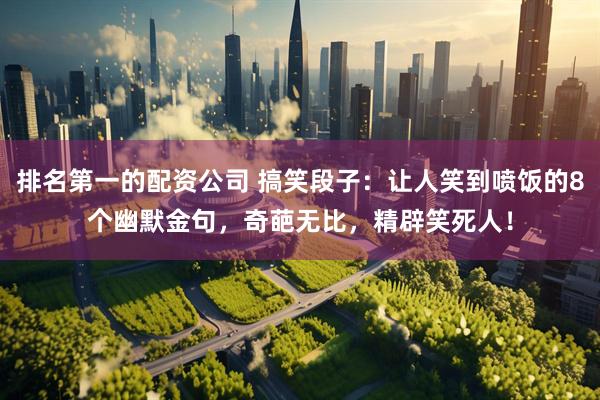 排名第一的配资公司 搞笑段子：让人笑到喷饭的8个幽默金句，奇葩无比，精辟笑死人！