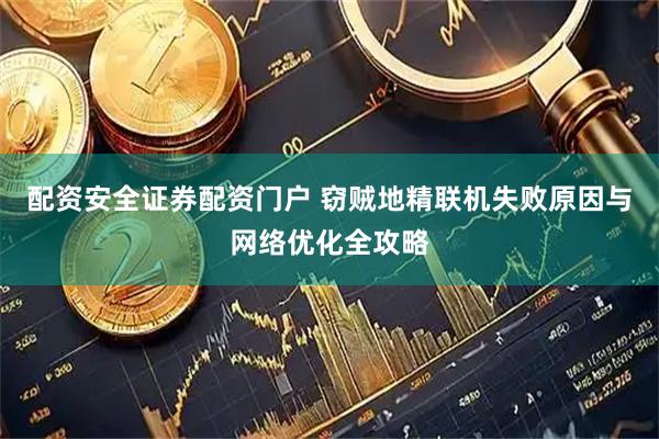 配资安全证券配资门户 窃贼地精联机失败原因与网络优化全攻略