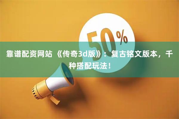 靠谱配资网站 《传奇3d版》：复古铭文版本，千种搭配玩法！