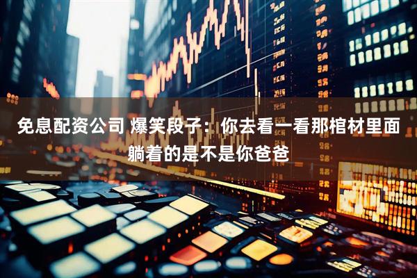 免息配资公司 爆笑段子：你去看一看那棺材里面躺着的是不是你爸爸