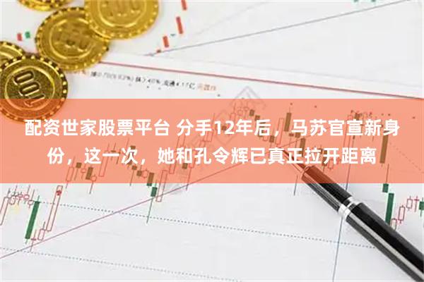 配资世家股票平台 分手12年后，马苏官宣新身份，这一次，她和孔令辉已真正拉开距离