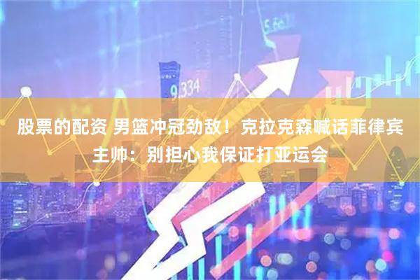 股票的配资 男篮冲冠劲敌！克拉克森喊话菲律宾主帅：别担心我保证打亚运会
