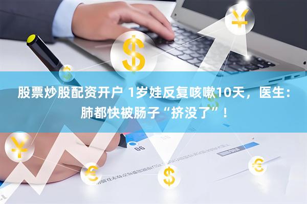 股票炒股配资开户 1岁娃反复咳嗽10天，医生：肺都快被肠子“挤没了”！