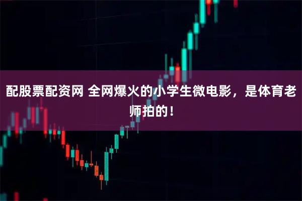 配股票配资网 全网爆火的小学生微电影，是体育老师拍的！