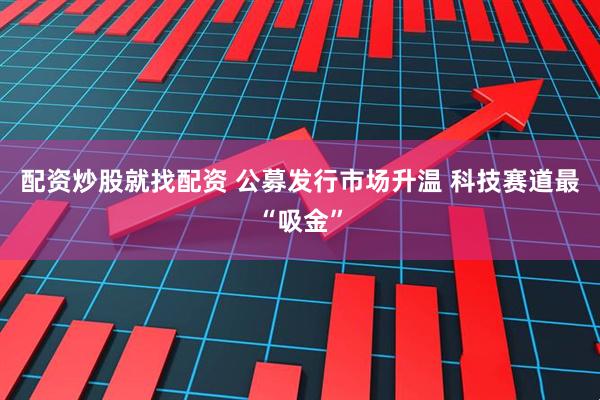配资炒股就找配资 公募发行市场升温 科技赛道最“吸金”