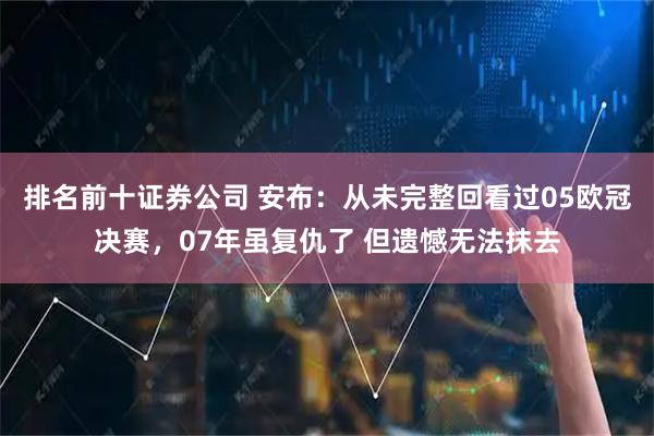 排名前十证券公司 安布：从未完整回看过05欧冠决赛，07年虽复仇了 但遗憾无法抹去