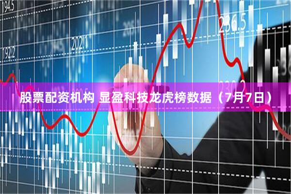 股票配资机构 显盈科技龙虎榜数据（7月7日）